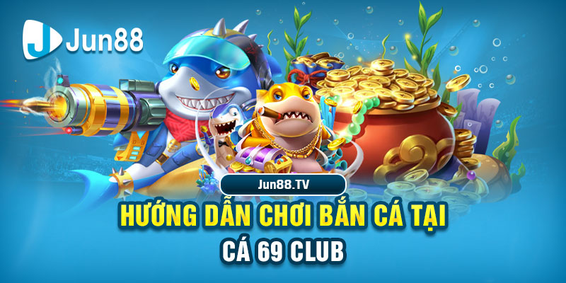 Hướng dẫn chơi bắn cá tại Cá 69 Club